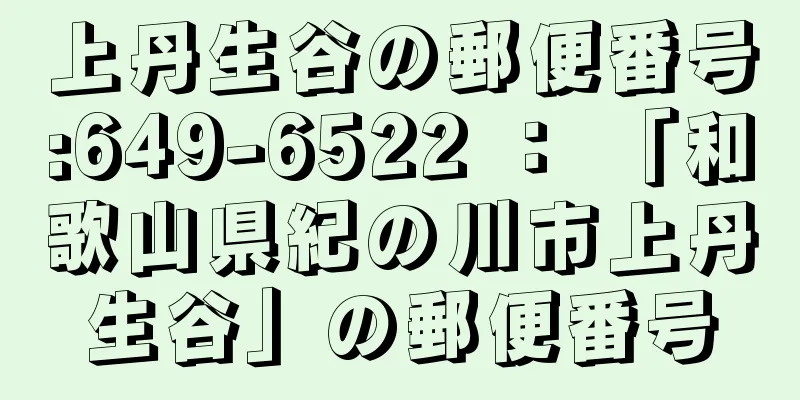 上丹生谷の郵便番号:649-6522 ： 「和歌山県紀の川市上丹生谷」の郵便番号