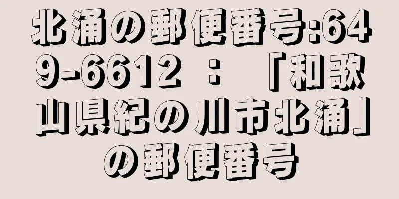 北涌の郵便番号:649-6612 ： 「和歌山県紀の川市北涌」の郵便番号