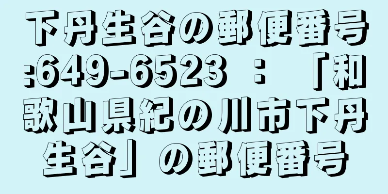 下丹生谷の郵便番号:649-6523 ： 「和歌山県紀の川市下丹生谷」の郵便番号