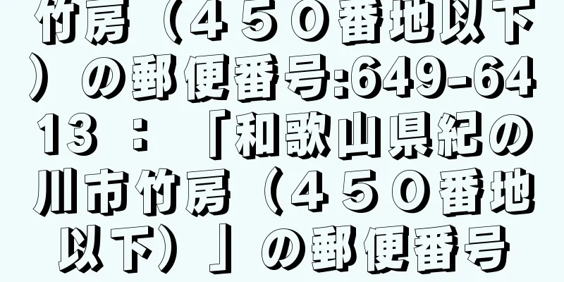 竹房（４５０番地以下）の郵便番号:649-6413 ： 「和歌山県紀の川市竹房（４５０番地以下）」の郵便番号