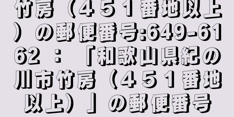 竹房（４５１番地以上）の郵便番号:649-6162 ： 「和歌山県紀の川市竹房（４５１番地以上）」の郵便番号