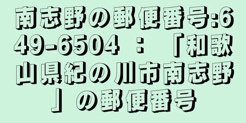 南志野の郵便番号:649-6504 ： 「和歌山県紀の川市南志野」の郵便番号