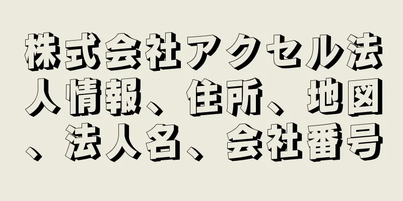 株式会社アクセル法人情報、住所、地図、法人名、会社番号