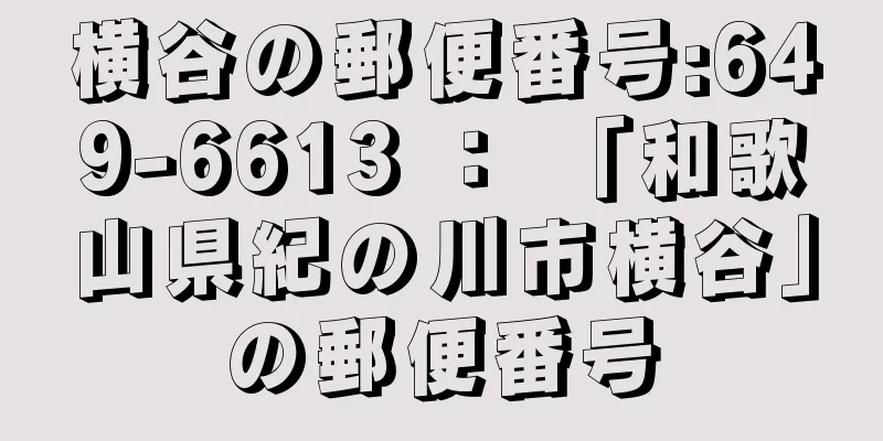 横谷の郵便番号:649-6613 ： 「和歌山県紀の川市横谷」の郵便番号