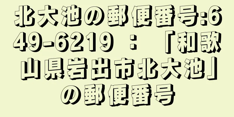 北大池の郵便番号:649-6219 ： 「和歌山県岩出市北大池」の郵便番号