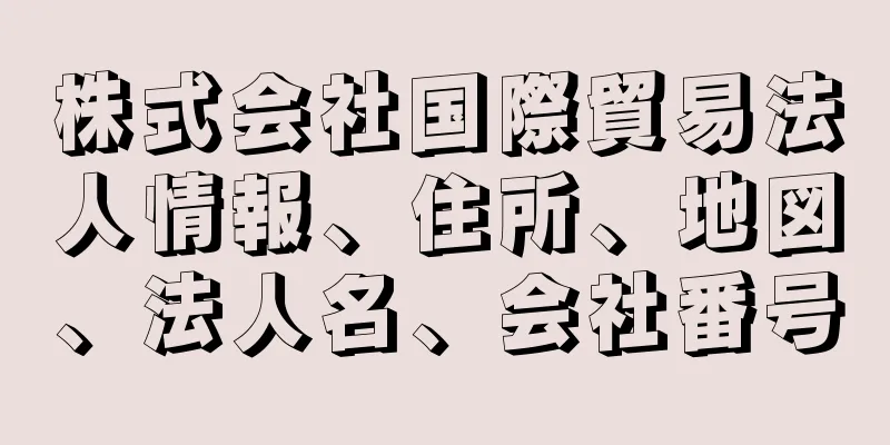 株式会社国際貿易法人情報、住所、地図、法人名、会社番号