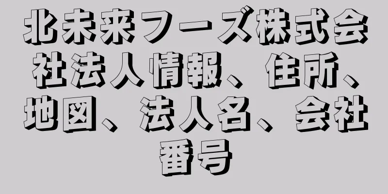 北未来フーズ株式会社法人情報、住所、地図、法人名、会社番号