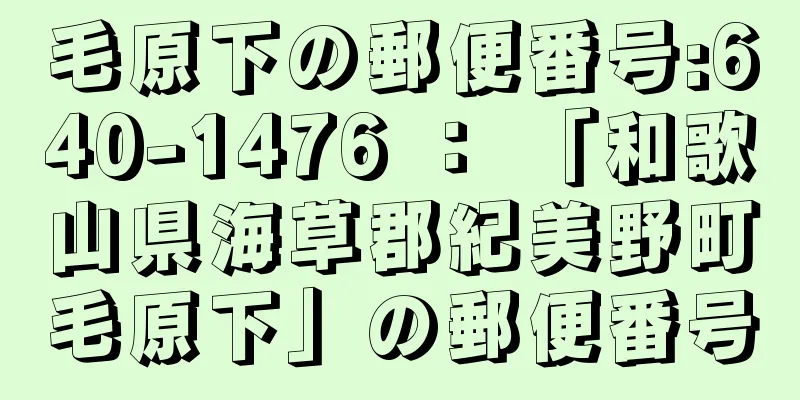 毛原下の郵便番号:640-1476 ： 「和歌山県海草郡紀美野町毛原下」の郵便番号