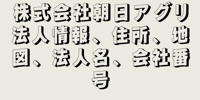 株式会社朝日アグリ法人情報、住所、地図、法人名、会社番号