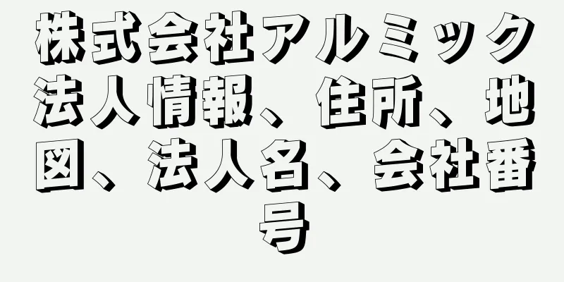 株式会社アルミック法人情報、住所、地図、法人名、会社番号