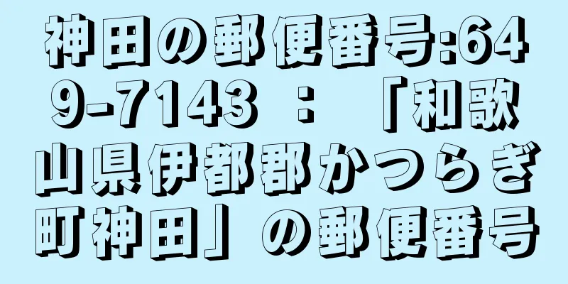 神田の郵便番号:649-7143 ： 「和歌山県伊都郡かつらぎ町神田」の郵便番号