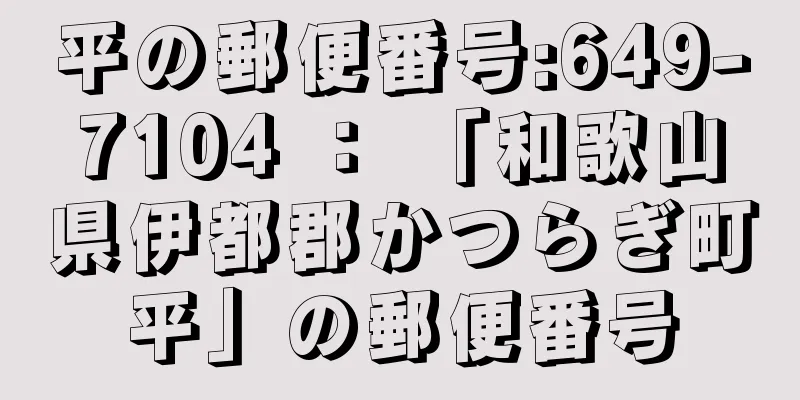 平の郵便番号:649-7104 ： 「和歌山県伊都郡かつらぎ町平」の郵便番号