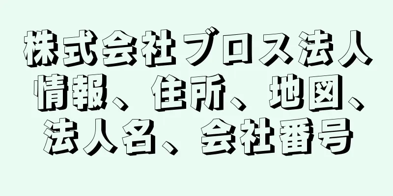 株式会社ブロス法人情報、住所、地図、法人名、会社番号