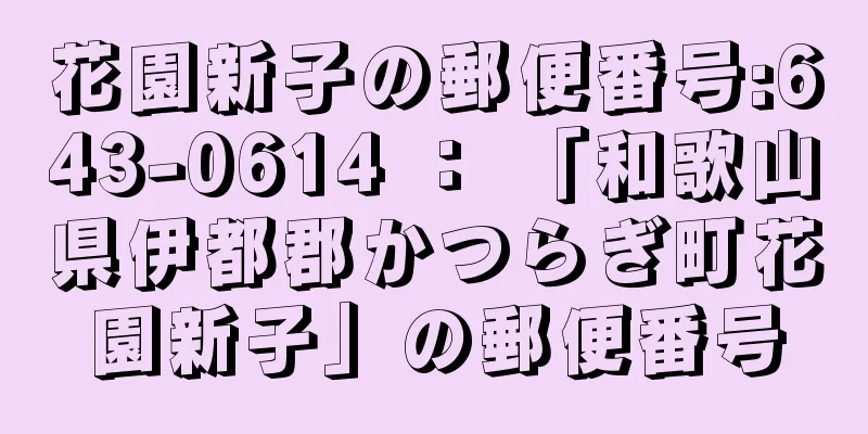 花園新子の郵便番号:643-0614 ： 「和歌山県伊都郡かつらぎ町花園新子」の郵便番号