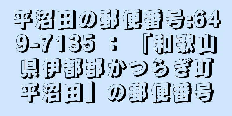 平沼田の郵便番号:649-7135 ： 「和歌山県伊都郡かつらぎ町平沼田」の郵便番号