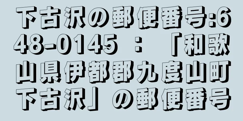 下古沢の郵便番号:648-0145 ： 「和歌山県伊都郡九度山町下古沢」の郵便番号