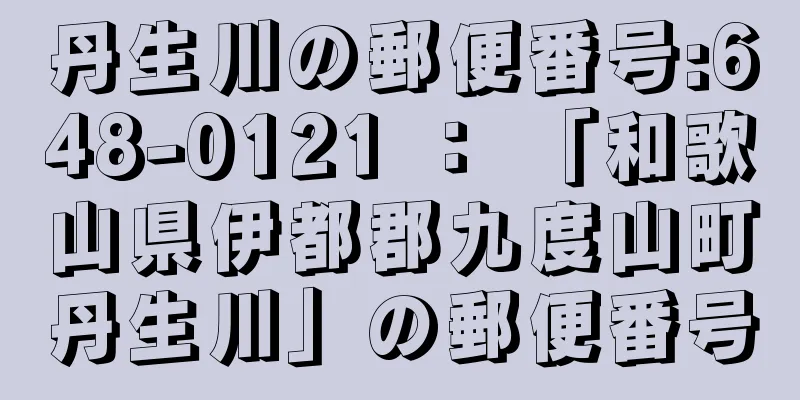 丹生川の郵便番号:648-0121 ： 「和歌山県伊都郡九度山町丹生川」の郵便番号