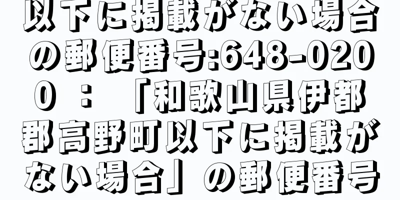 以下に掲載がない場合の郵便番号:648-0200 ： 「和歌山県伊都郡高野町以下に掲載がない場合」の郵便番号