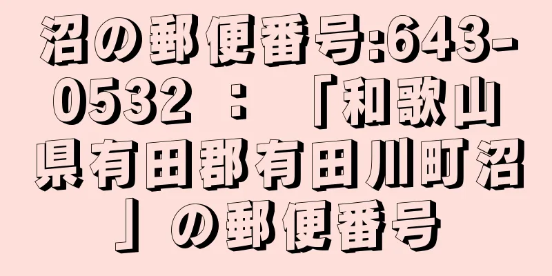 沼の郵便番号:643-0532 ： 「和歌山県有田郡有田川町沼」の郵便番号