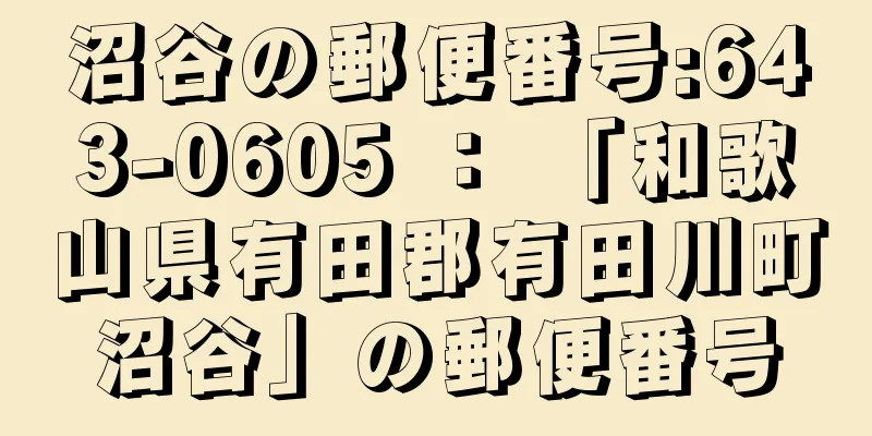 沼谷の郵便番号:643-0605 ： 「和歌山県有田郡有田川町沼谷」の郵便番号