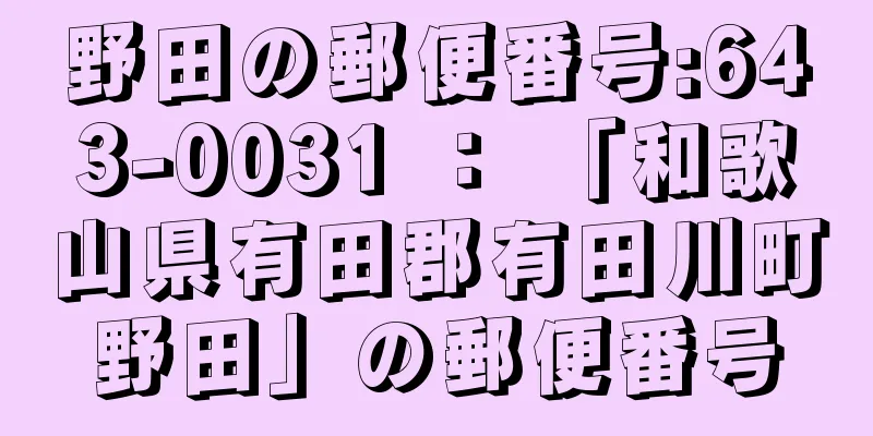 野田の郵便番号:643-0031 ： 「和歌山県有田郡有田川町野田」の郵便番号