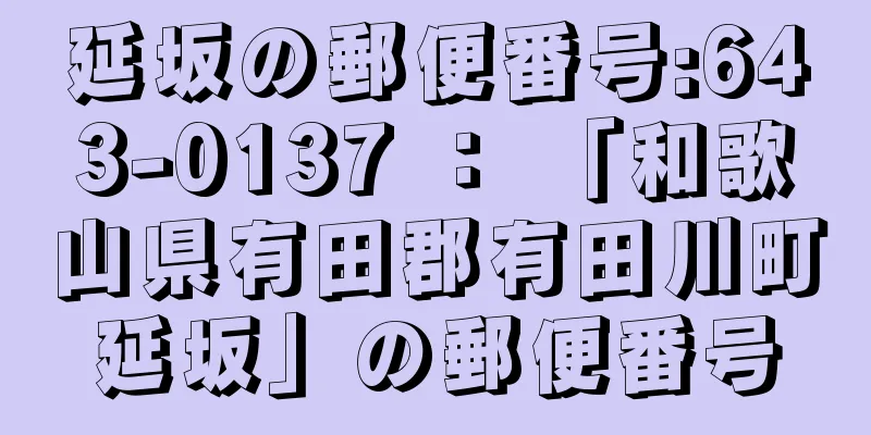 延坂の郵便番号:643-0137 ： 「和歌山県有田郡有田川町延坂」の郵便番号