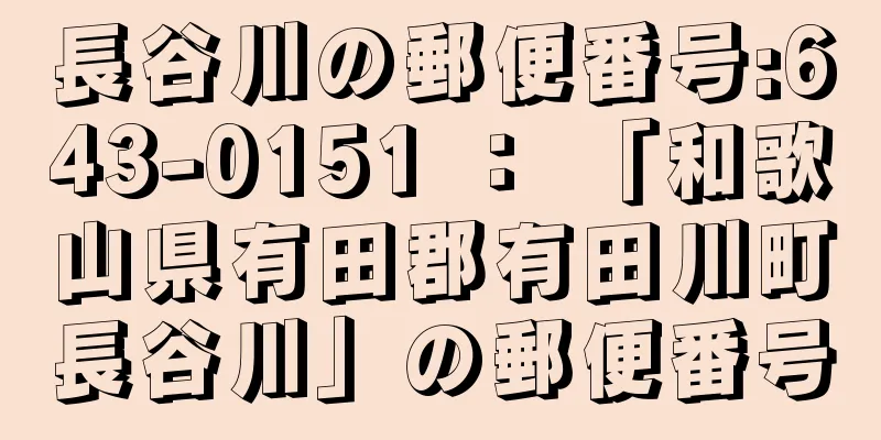 長谷川の郵便番号:643-0151 ： 「和歌山県有田郡有田川町長谷川」の郵便番号