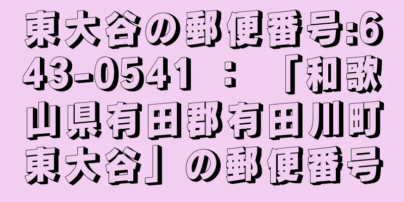 東大谷の郵便番号:643-0541 ： 「和歌山県有田郡有田川町東大谷」の郵便番号