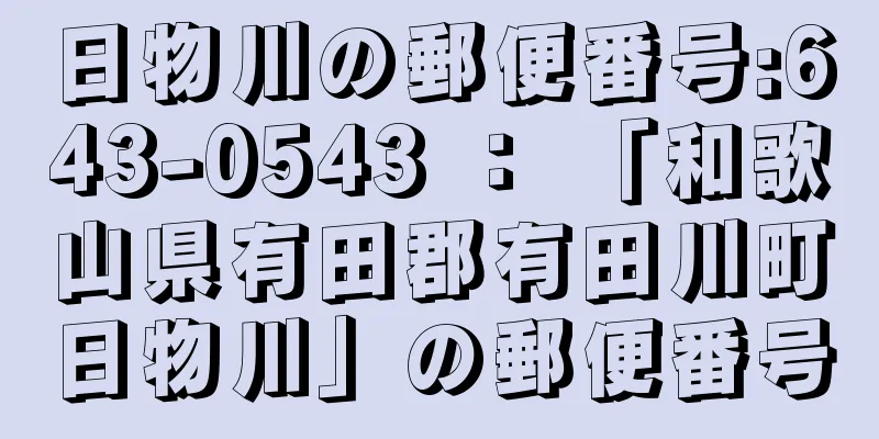 日物川の郵便番号:643-0543 ： 「和歌山県有田郡有田川町日物川」の郵便番号