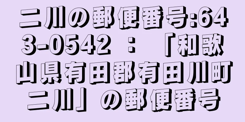 二川の郵便番号:643-0542 ： 「和歌山県有田郡有田川町二川」の郵便番号