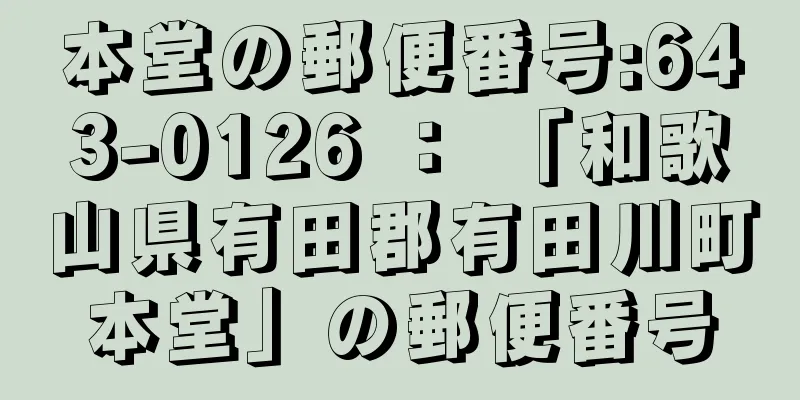 本堂の郵便番号:643-0126 ： 「和歌山県有田郡有田川町本堂」の郵便番号