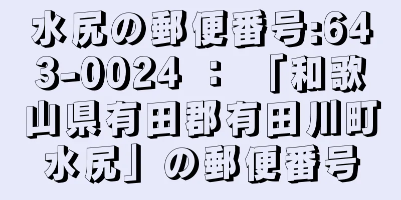 水尻の郵便番号:643-0024 ： 「和歌山県有田郡有田川町水尻」の郵便番号