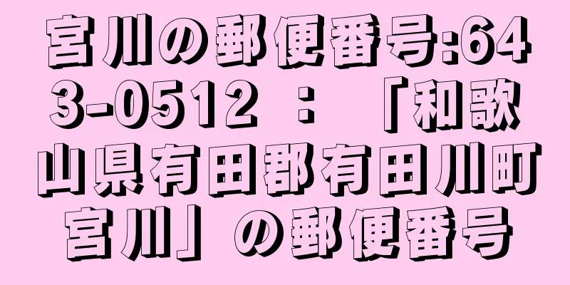 宮川の郵便番号:643-0512 ： 「和歌山県有田郡有田川町宮川」の郵便番号