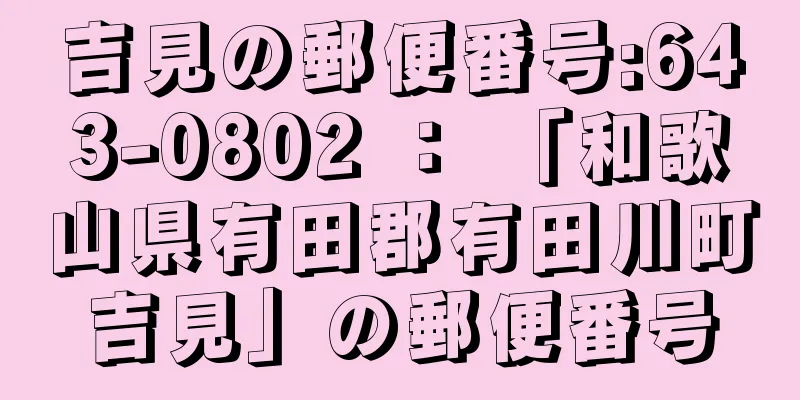 吉見の郵便番号:643-0802 ： 「和歌山県有田郡有田川町吉見」の郵便番号