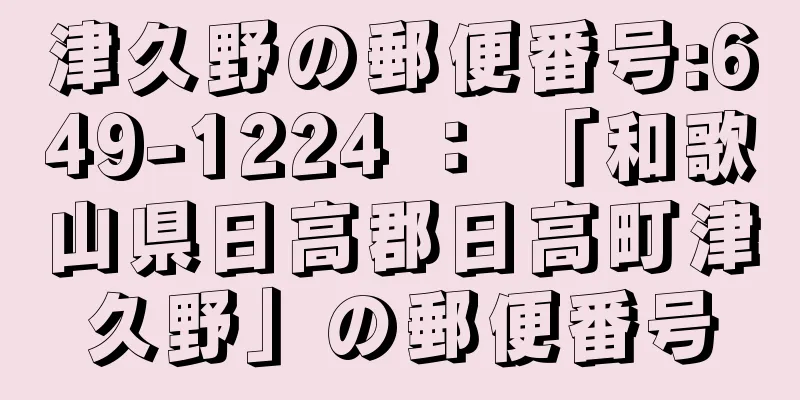 津久野の郵便番号:649-1224 ： 「和歌山県日高郡日高町津久野」の郵便番号