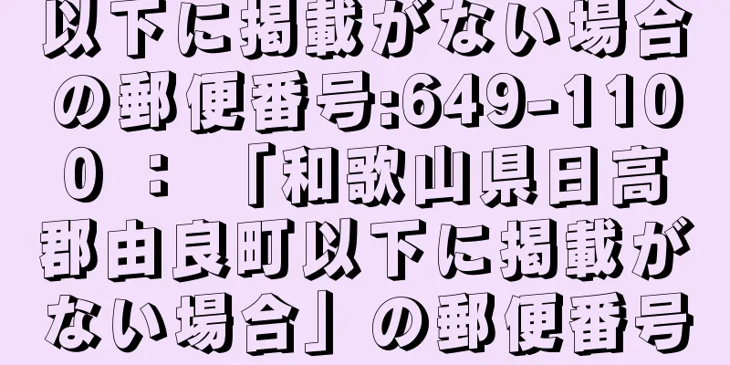 以下に掲載がない場合の郵便番号:649-1100 ： 「和歌山県日高郡由良町以下に掲載がない場合」の郵便番号