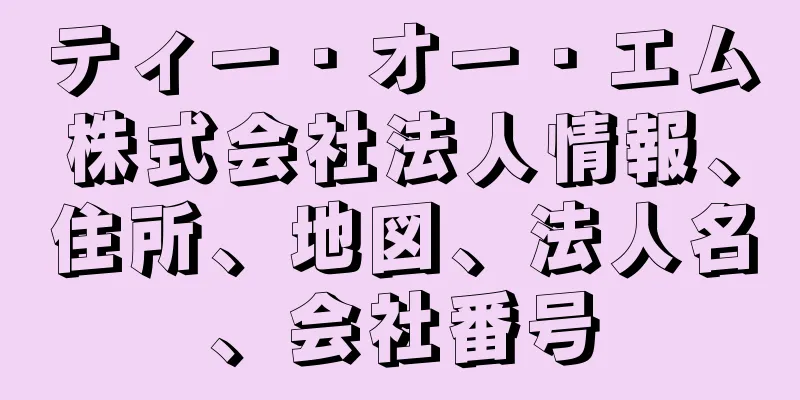 ティー・オー・エム株式会社法人情報、住所、地図、法人名、会社番号