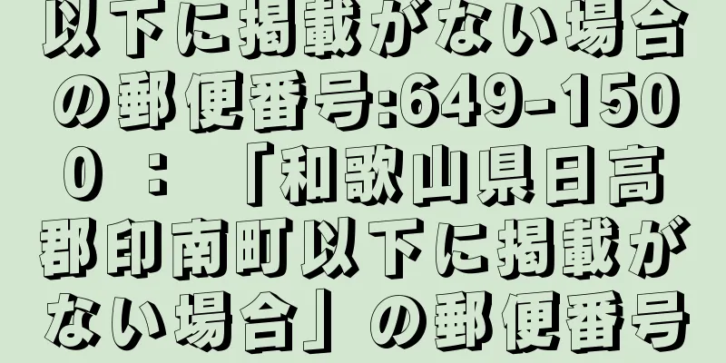 以下に掲載がない場合の郵便番号:649-1500 ： 「和歌山県日高郡印南町以下に掲載がない場合」の郵便番号