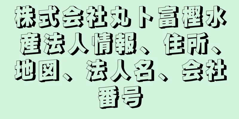 株式会社丸卜富樫水産法人情報、住所、地図、法人名、会社番号