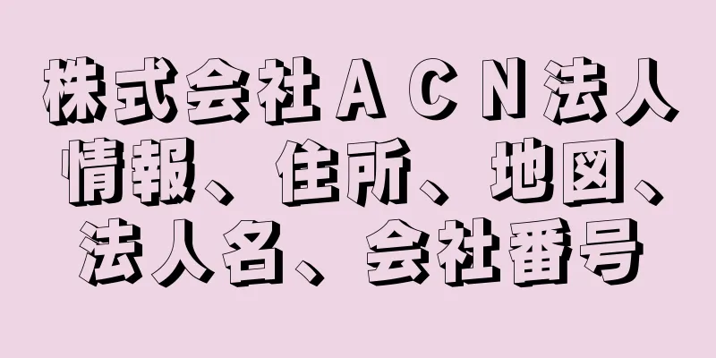 株式会社ＡＣＮ法人情報、住所、地図、法人名、会社番号