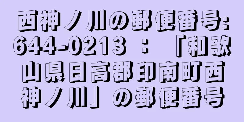 西神ノ川の郵便番号:644-0213 ： 「和歌山県日高郡印南町西神ノ川」の郵便番号