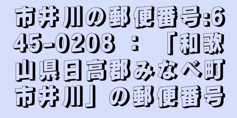 市井川の郵便番号:645-0208 ： 「和歌山県日高郡みなべ町市井川」の郵便番号