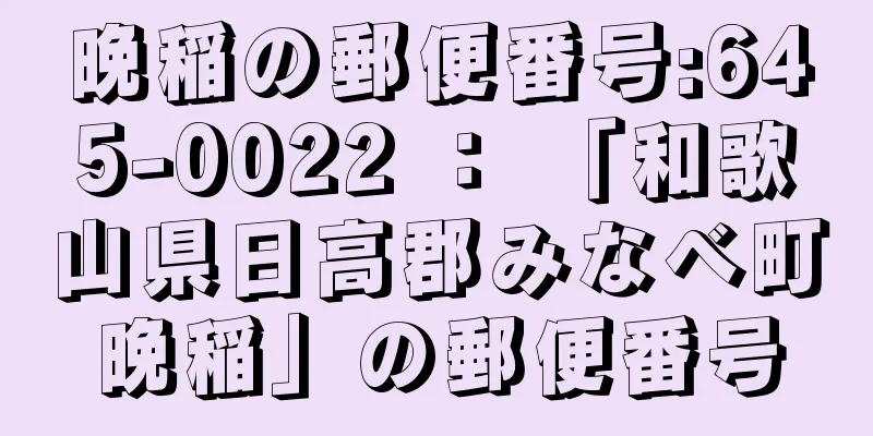 晩稲の郵便番号:645-0022 ： 「和歌山県日高郡みなべ町晩稲」の郵便番号