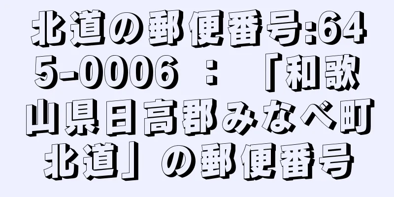 北道の郵便番号:645-0006 ： 「和歌山県日高郡みなべ町北道」の郵便番号