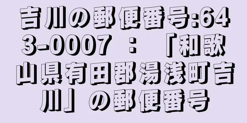 吉川の郵便番号:643-0007 ： 「和歌山県有田郡湯浅町吉川」の郵便番号