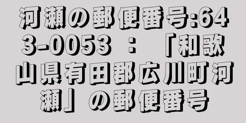 河瀬の郵便番号:643-0053 ： 「和歌山県有田郡広川町河瀬」の郵便番号