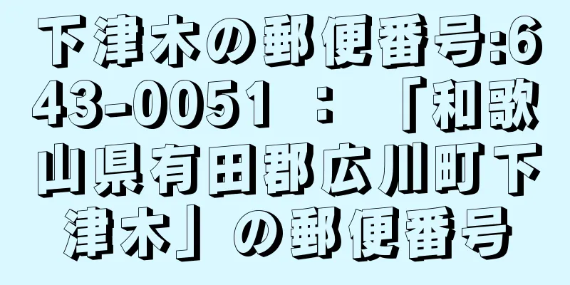 下津木の郵便番号:643-0051 ： 「和歌山県有田郡広川町下津木」の郵便番号