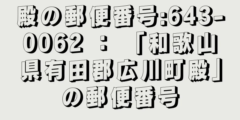 殿の郵便番号:643-0062 ： 「和歌山県有田郡広川町殿」の郵便番号