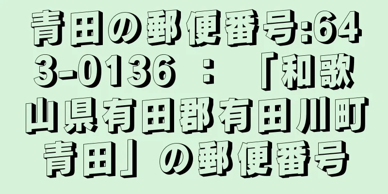 青田の郵便番号:643-0136 ： 「和歌山県有田郡有田川町青田」の郵便番号