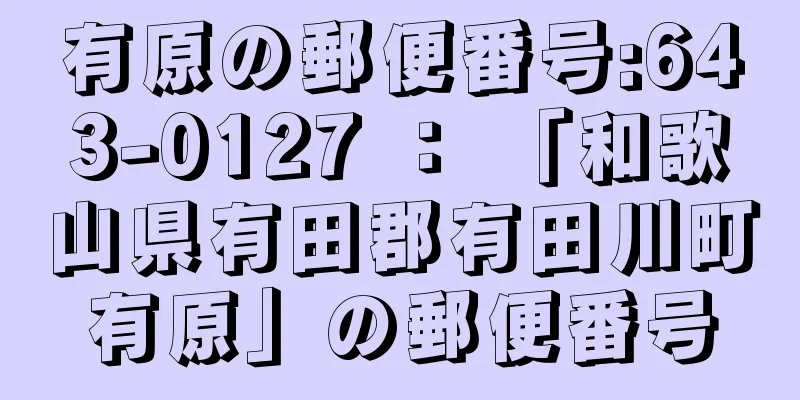 有原の郵便番号:643-0127 ： 「和歌山県有田郡有田川町有原」の郵便番号